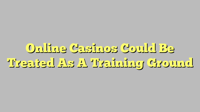 Online Casinos Could Be Treated As A Training Ground