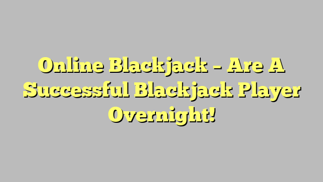 Online Blackjack – Are A Successful Blackjack Player Overnight!